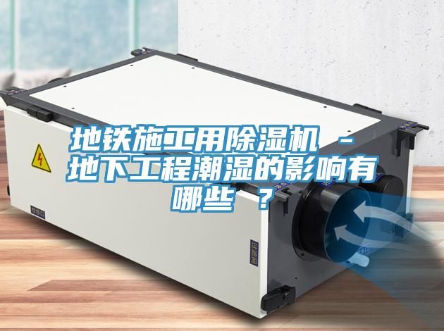 地铁施工用杏仁直播app最新版下载 - 地下工程潮湿的影响有哪些 ？