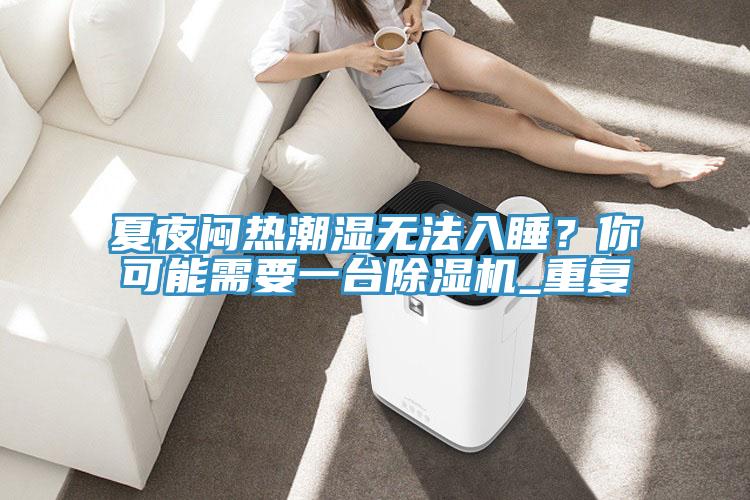 夏夜闷热潮湿无法入睡？你可能需要一台杏仁直播app最新版下载_重复