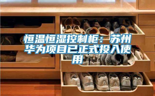 恒温恒湿控制柜：苏州华为项目已正式投入使用