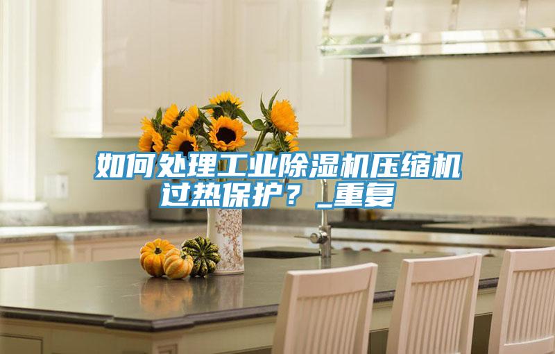 如何处理工业杏仁直播app最新版下载压缩机过热保护？_重复