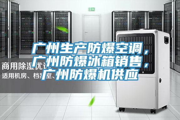 广州生产防爆空调，广州防爆冰箱销售，广州防爆机供应