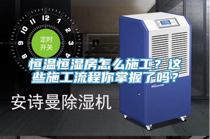 恒温恒湿房怎么施工？这些施工流程你掌握了吗？