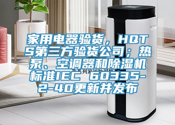 家用电器验货，HQTS第三方验货公司；热泵、空调器和杏仁直播app最新版下载标准IEC 60335-2-40更新并发布