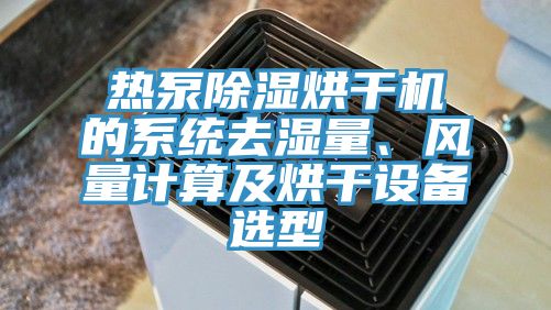 热泵除湿烘干机的系统去湿量、风量计算及烘干设备选型