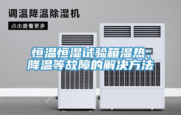 恒温恒湿试验箱湿热、降温等故障的解决方法