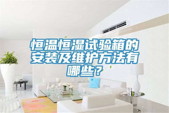 恒温恒湿试验箱的安装及维护方法有哪些？