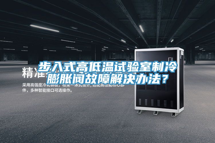步入式高低温试验室制冷膨胀阀故障解决办法？