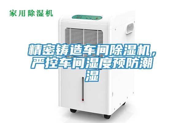 精密铸造车间杏仁直播app最新版下载，严控车间湿度预防潮湿
