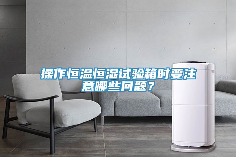 操作恒温恒湿试验箱时要注意哪些问题？
