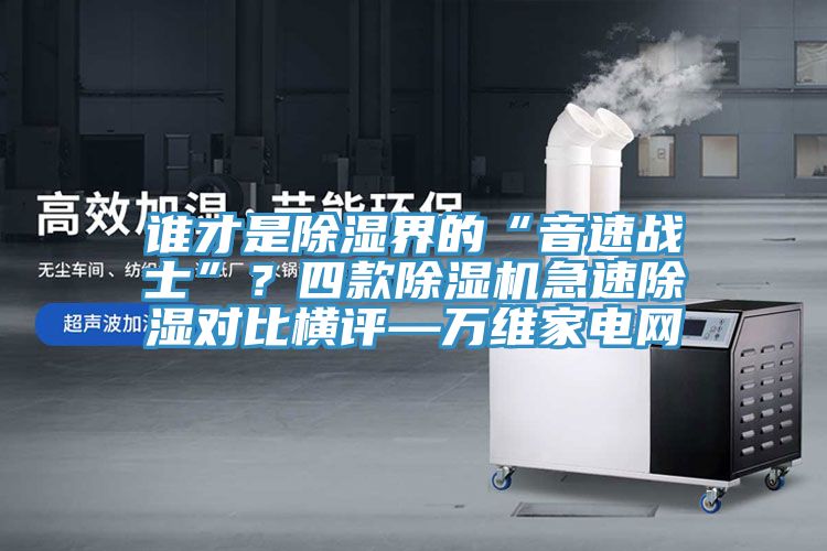 谁才是除湿界的“音速战士”？四款杏仁直播app最新版下载急速除湿对比横评—万维家电网