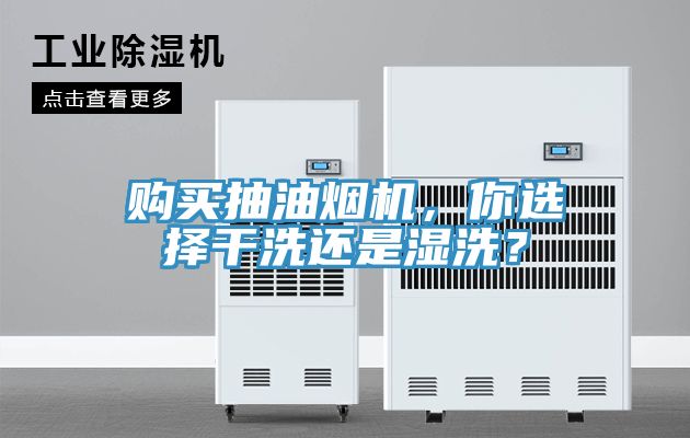 购买抽油烟机，你选择干洗还是湿洗？