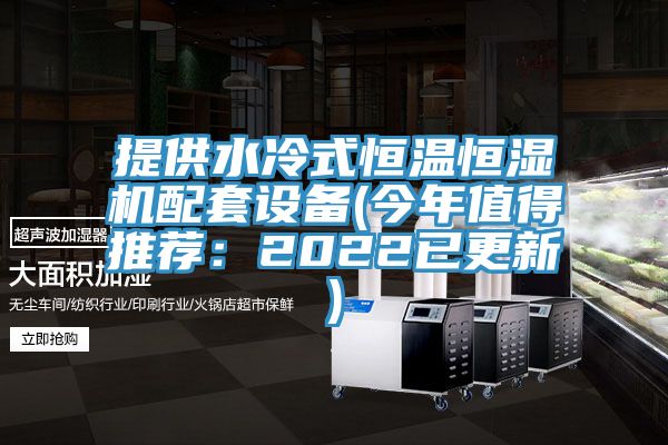提供水冷式恒温恒湿机配套设备(今年值得推荐：2022已更新)