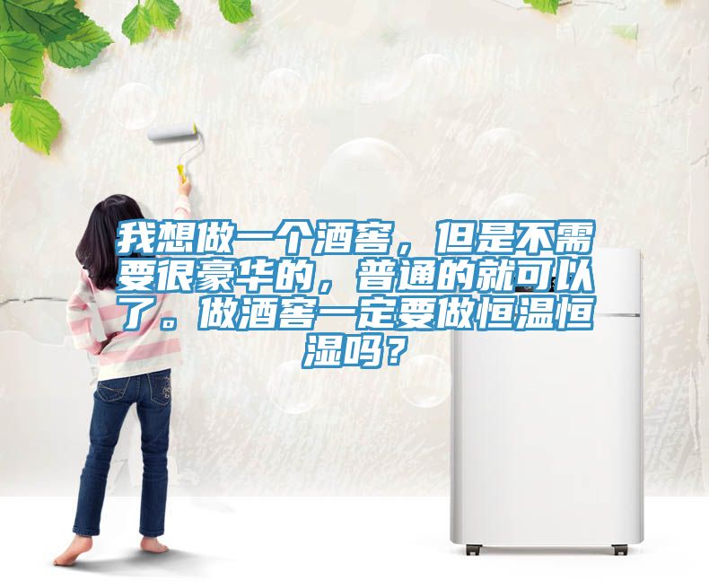 我想做一个酒窖，但是不需要很豪华的，普通的就可以了。做酒窖一定要做恒温恒湿吗？