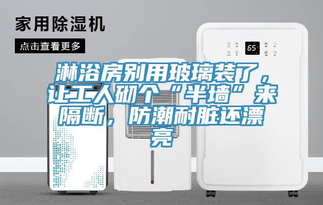 淋浴房别用玻璃装了，让工人砌个“半墙”来隔断，防潮耐脏还漂亮