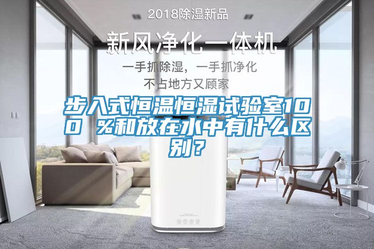 步入式恒温恒湿试验室100 %和放在水中有什么区别？