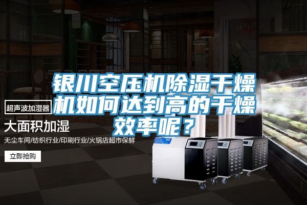 银川空压机除湿干燥机如何达到高的干燥效率呢？