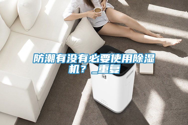 防潮有没有必要使用杏仁直播app最新版下载？_重复
