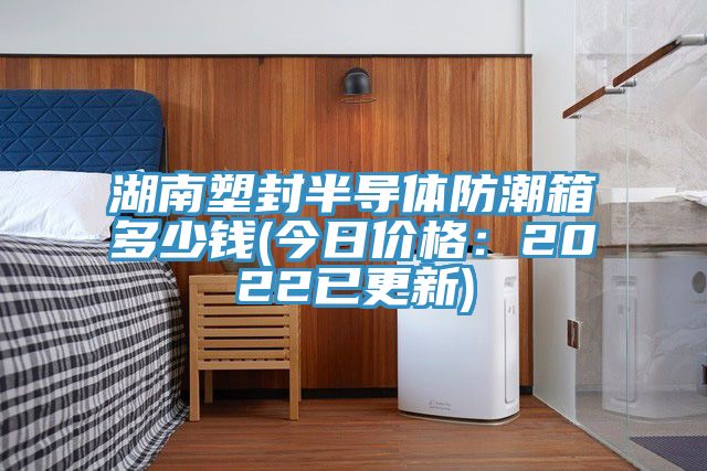 湖南塑封半导体防潮箱多少钱(今日价格：2022已更新)