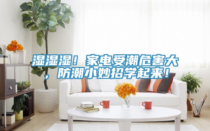 湿湿湿！家电受潮危害大，防潮小妙招学起来！