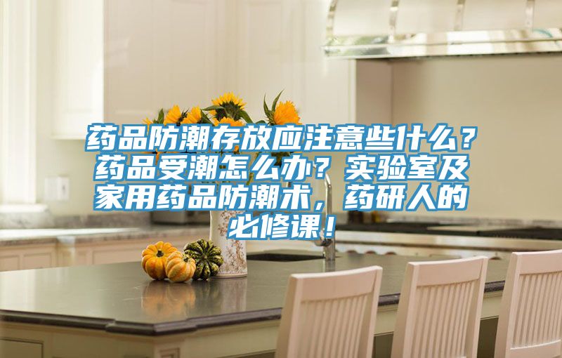 药品防潮存放应注意些什么？药品受潮怎么办？实验室及家用药品防潮术，药研人的必修课！