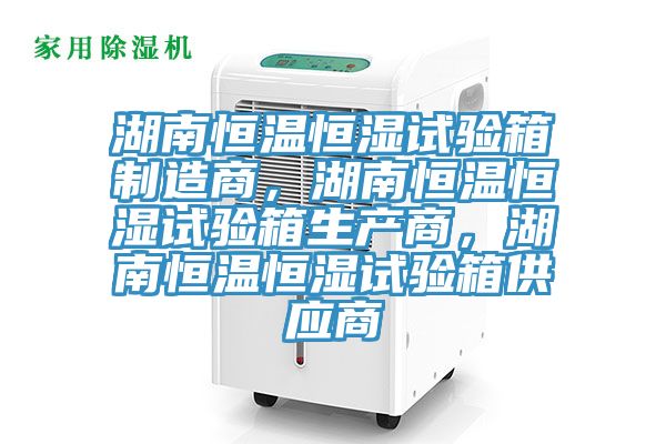 湖南恒温恒湿试验箱制造商，湖南恒温恒湿试验箱生产商，湖南恒温恒湿试验箱供应商