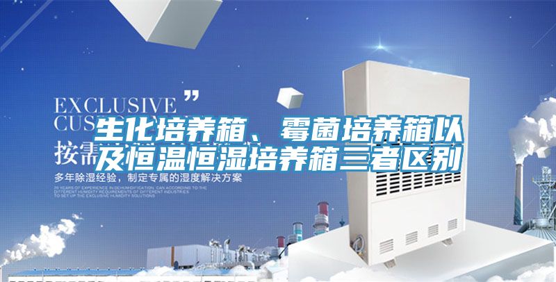 生化培养箱、霉菌培养箱以及恒温恒湿培养箱三者区别
