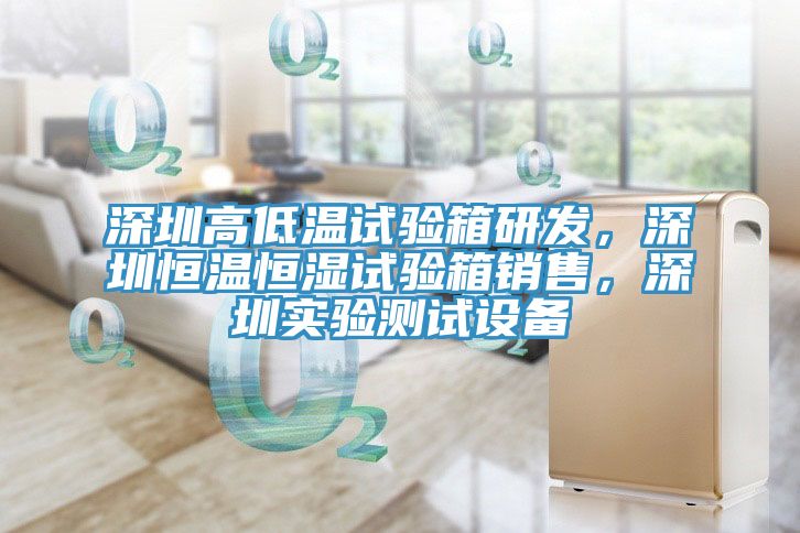 深圳高低温试验箱研发，深圳恒温恒湿试验箱销售，深圳实验测试设备