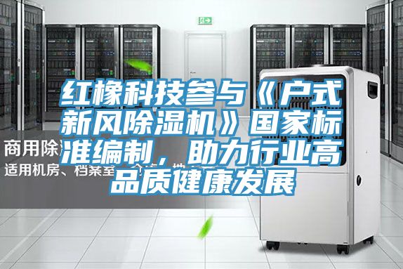 红橡科技参与《户式新风杏仁直播app最新版下载》国家标准编制，助力行业高品质健康发展