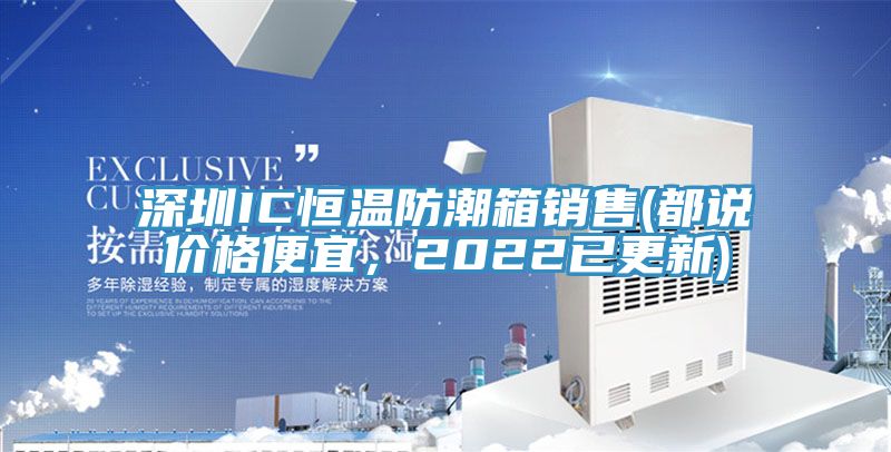 深圳IC恒温防潮箱销售(都说价格便宜，2022已更新)