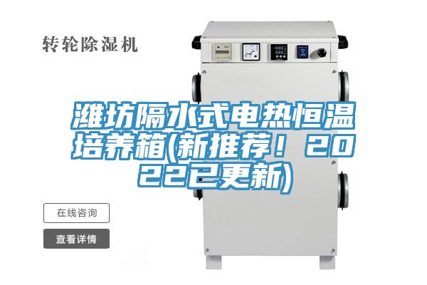 潍坊隔水式电热恒温培养箱(新推荐！2022已更新)
