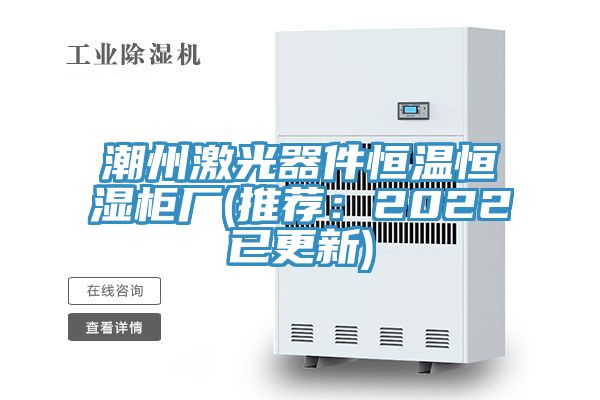 潮州激光器件恒温恒湿柜厂(推荐：2022已更新)