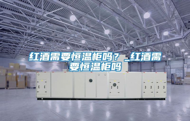 红酒需要恒温柜吗？_红酒需要恒温柜吗
